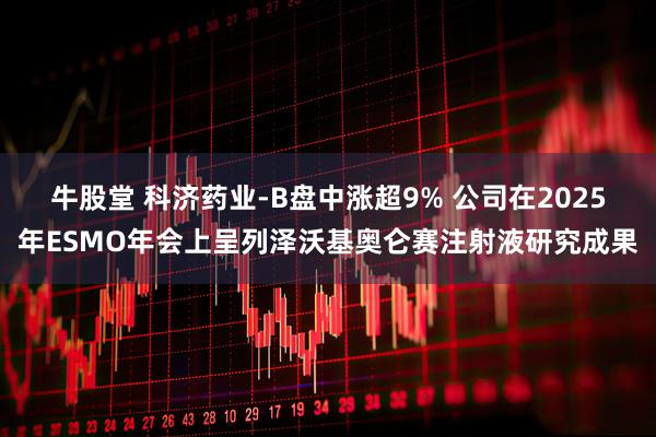 牛股堂 科济药业-B盘中涨超9% 公司在2025年ESMO年会上呈列泽沃基奥仑赛注射液研究成果
