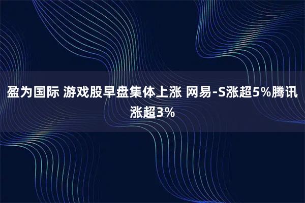 盈为国际 游戏股早盘集体上涨 网易-S涨超5%腾讯涨超3%