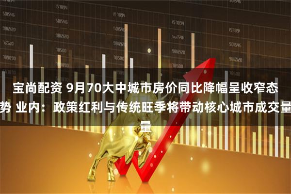 宝尚配资 9月70大中城市房价同比降幅呈收窄态势 业内：政策红利与传统旺季将带动核心城市成交量