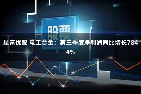 星富优配 电工合金：第三季度净利润同比增长7844%