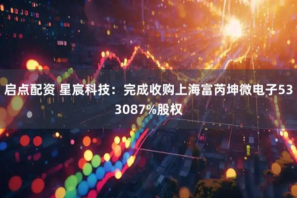 启点配资 星宸科技：完成收购上海富芮坤微电子533087%股权
