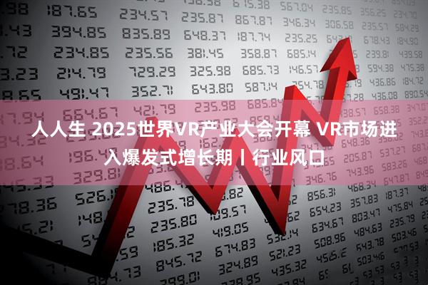 人人生 2025世界VR产业大会开幕 VR市场进入爆发式增长期丨行业风口