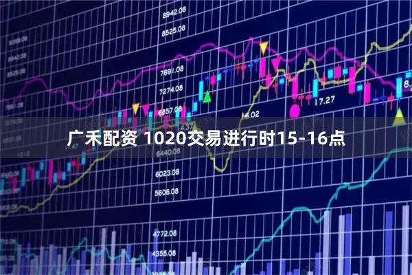 广禾配资 1020交易进行时15-16点