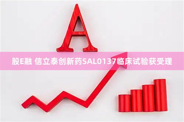 股E融 信立泰创新药SAL0137临床试验获受理