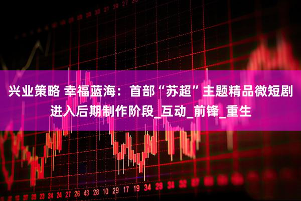 兴业策略 幸福蓝海：首部“苏超”主题精品微短剧进入后期制作阶段_互动_前锋_重生