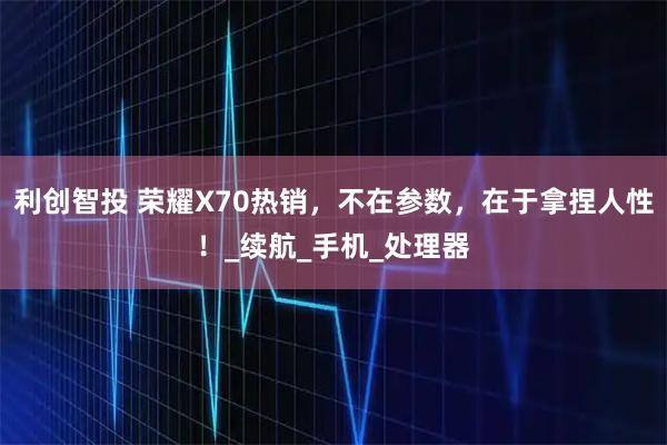 利创智投 荣耀X70热销，不在参数，在于拿捏人性！_续航_手机_处理器