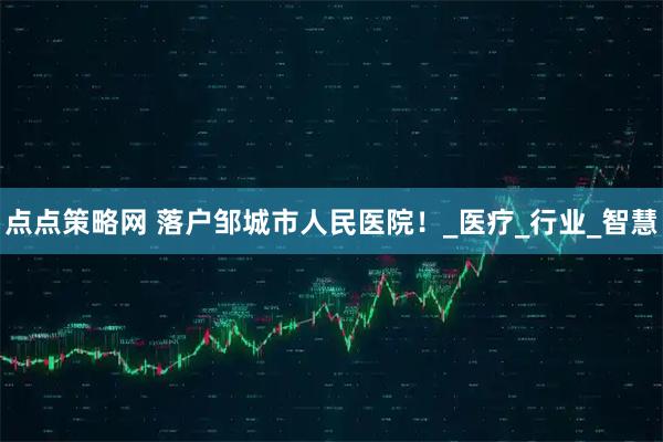点点策略网 落户邹城市人民医院!_医疗_行业_智慧