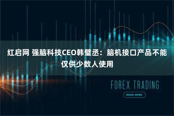 红启网 强脑科技CEO韩璧丞：脑机接口产品不能仅供少数人使用