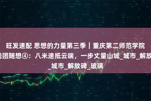 旺发速配 思想的力量第三季︱重庆第二师范学院观察实践团随想④：八米速抵云端，一步丈量山城_城市_解放碑_玻璃