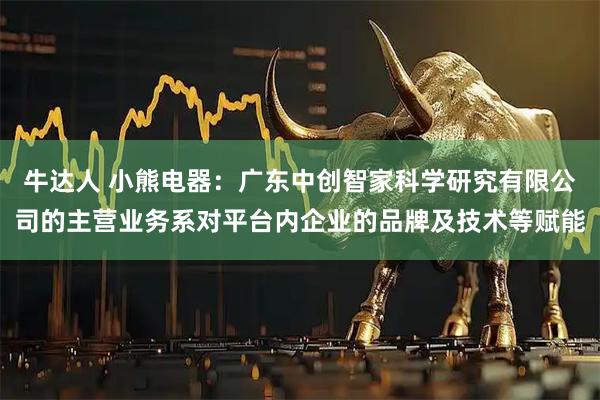 牛达人 小熊电器：广东中创智家科学研究有限公司的主营业务系对平台内企业的品牌及技术等赋能