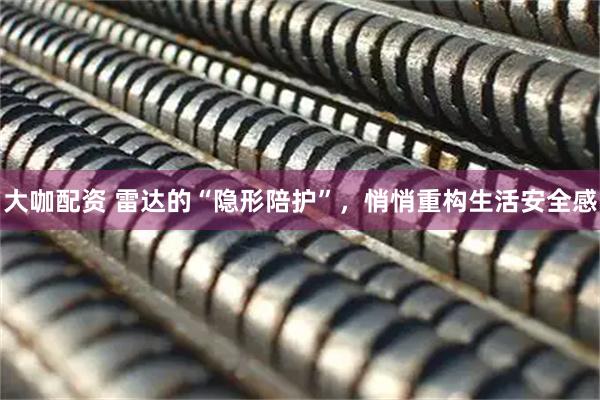 大咖配资 雷达的“隐形陪护”，悄悄重构生活安全感
