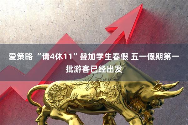 爱策略 “请4休11”叠加学生春假 五一假期第一批游客已经出发