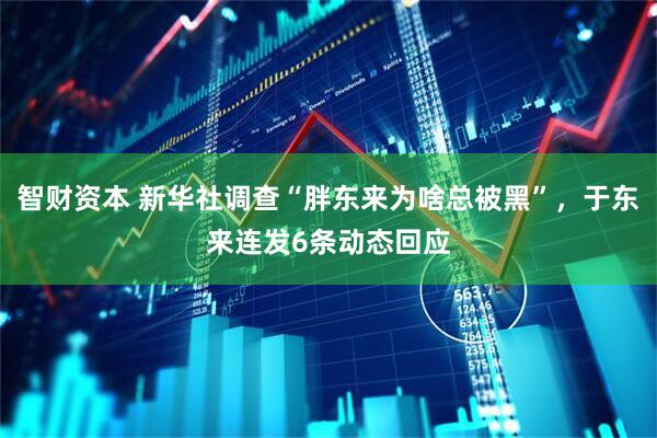智财资本 新华社调查“胖东来为啥总被黑”，于东来连发6条动态回应