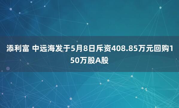 添利富 中远海发于5月8日斥资408.85万元回购150万股A股
