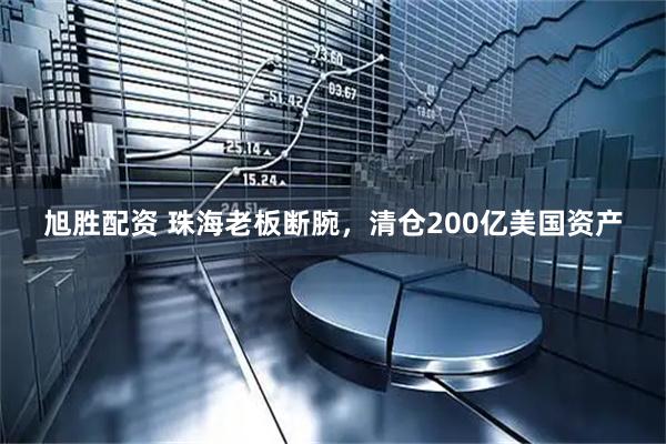 旭胜配资 珠海老板断腕，清仓200亿美国资产