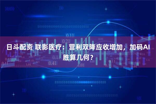 日斗配资 联影医疗：营利双降应收增加，加码AI胜算几何？