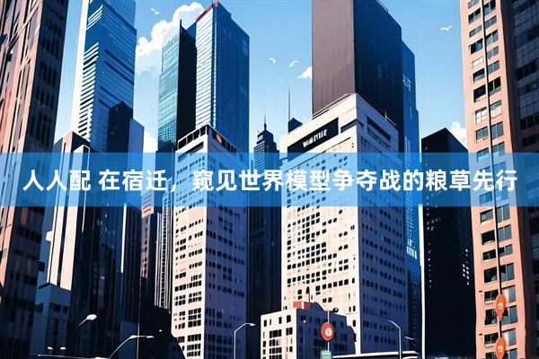 人人配 在宿迁，窥见世界模型争夺战的粮草先行