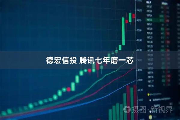 德宏信投 腾讯七年磨一芯