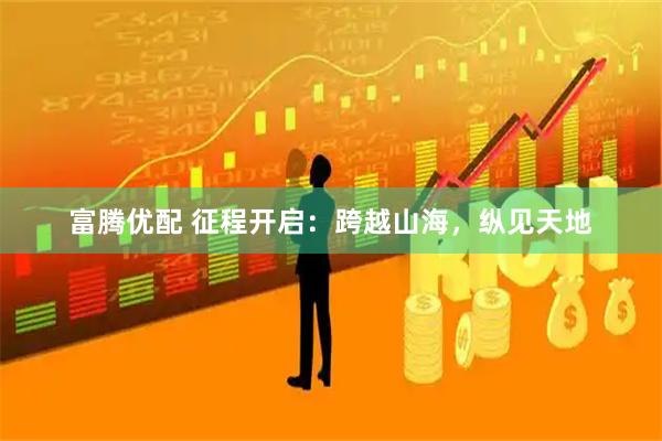 富腾优配 征程开启：跨越山海，纵见天地