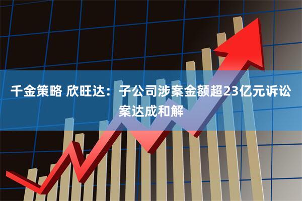 千金策略 欣旺达：子公司涉案金额超23亿元诉讼案达成和解