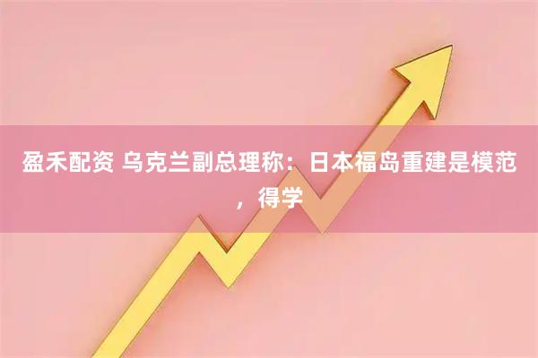 盈禾配资 乌克兰副总理称：日本福岛重建是模范，得学